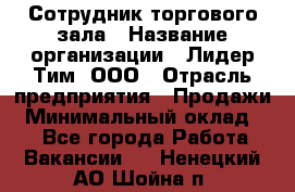 Сотрудник торгового зала › Название организации ­ Лидер Тим, ООО › Отрасль предприятия ­ Продажи › Минимальный оклад ­ 1 - Все города Работа » Вакансии   . Ненецкий АО,Шойна п.